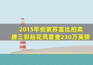 2015年伦敦苏富比拍卖 唐三彩贴花凤首壶230万英镑